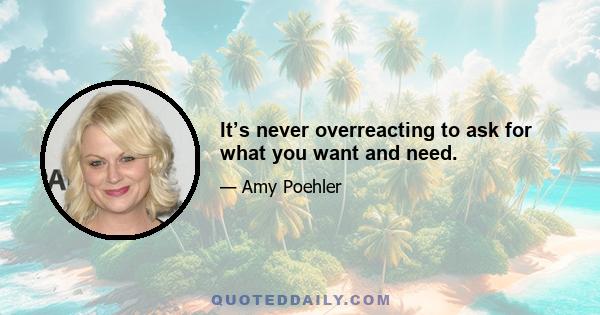 It’s never overreacting to ask for what you want and need.