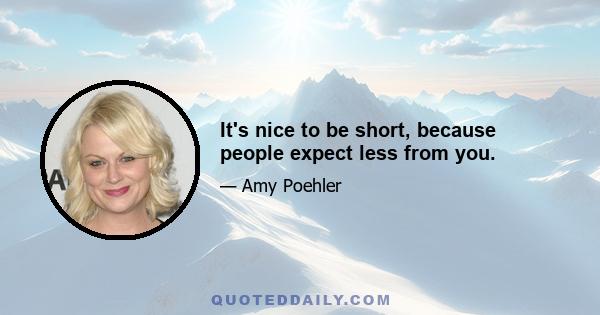 It's nice to be short, because people expect less from you.