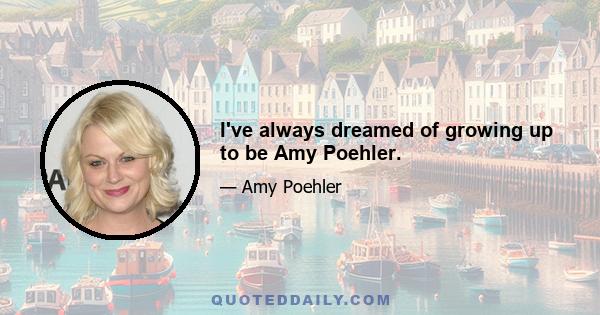 I've always dreamed of growing up to be Amy Poehler.