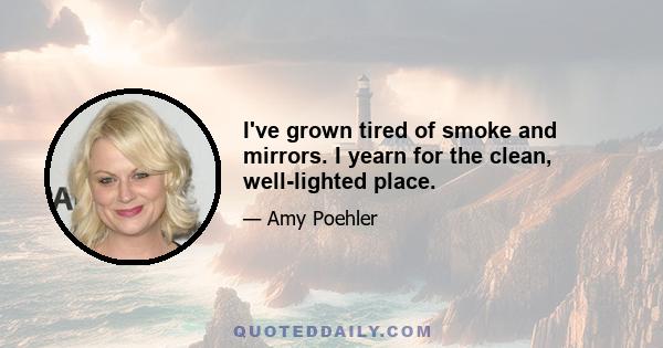 I've grown tired of smoke and mirrors. I yearn for the clean, well-lighted place.