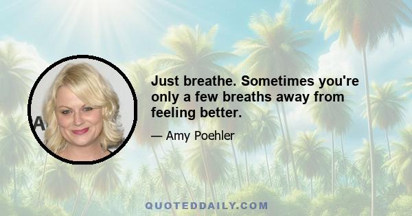 Just breathe. Sometimes you're only a few breaths away from feeling better.