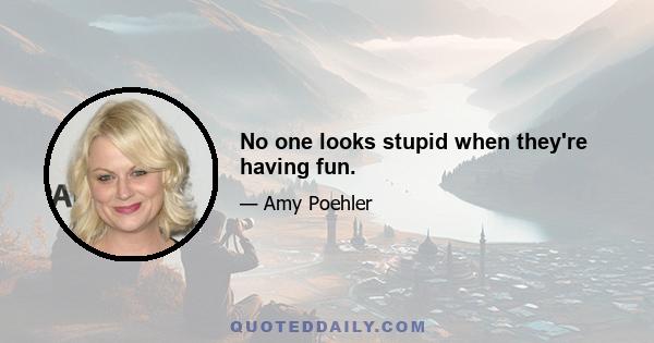 No one looks stupid when they're having fun.