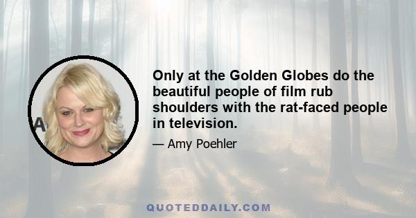 Only at the Golden Globes do the beautiful people of film rub shoulders with the rat-faced people in television.