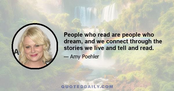 People who read are people who dream, and we connect through the stories we live and tell and read.