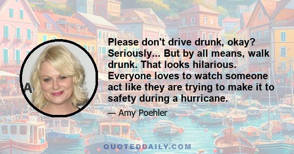 Please don't drive drunk, okay? Seriously... But by all means, walk drunk. That looks hilarious. Everyone loves to watch someone act like they are trying to make it to safety during a hurricane.