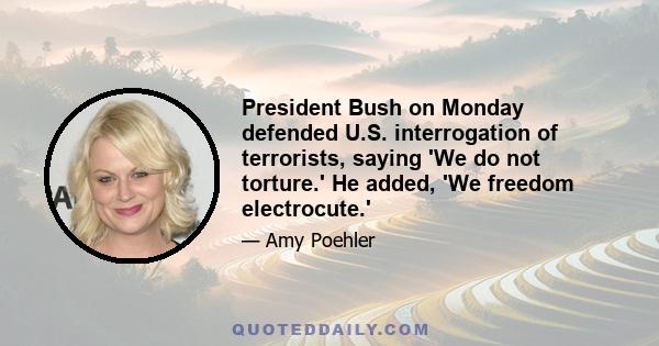 President Bush on Monday defended U.S. interrogation of terrorists, saying 'We do not torture.' He added, 'We freedom electrocute.'