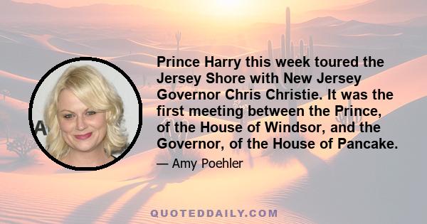 Prince Harry this week toured the Jersey Shore with New Jersey Governor Chris Christie. It was the first meeting between the Prince, of the House of Windsor, and the Governor, of the House of Pancake.