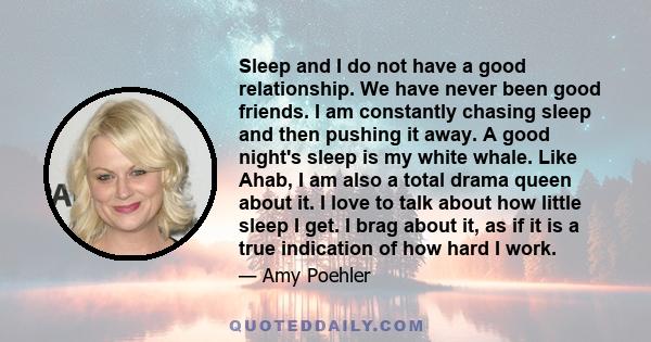 Sleep and I do not have a good relationship. We have never been good friends. I am constantly chasing sleep and then pushing it away. A good night's sleep is my white whale. Like Ahab, I am also a total drama queen