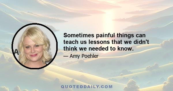 Sometimes painful things can teach us lessons that we didn't think we needed to know.