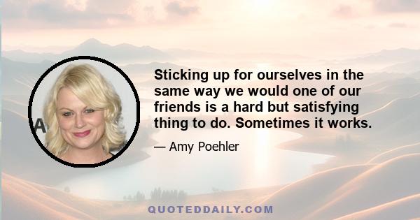 Sticking up for ourselves in the same way we would one of our friends is a hard but satisfying thing to do. Sometimes it works.