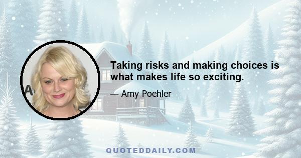 Taking risks and making choices is what makes life so exciting.