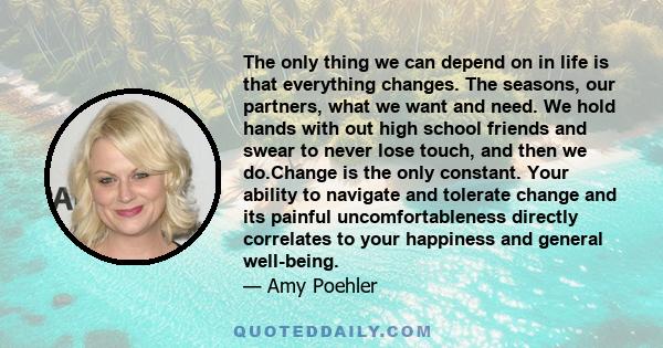 The only thing we can depend on in life is that everything changes. The seasons, our partners, what we want and need. We hold hands with out high school friends and swear to never lose touch, and then we do.Change is