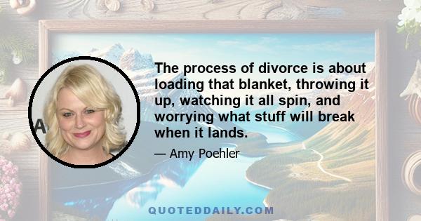 The process of divorce is about loading that blanket, throwing it up, watching it all spin, and worrying what stuff will break when it lands.