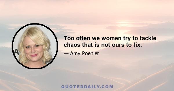 Too often we women try to tackle chaos that is not ours to fix.