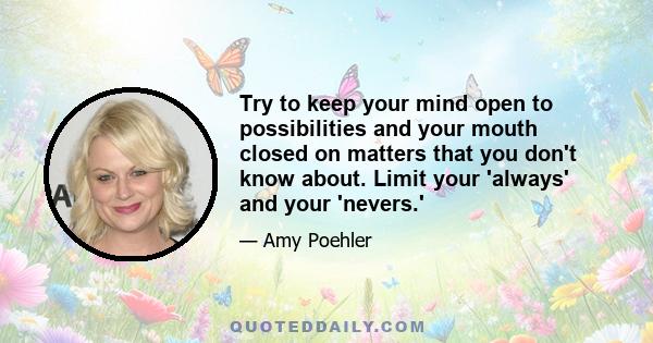 Try to keep your mind open to possibilities and your mouth closed on matters that you don't know about. Limit your 'always' and your 'nevers.'