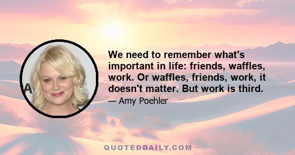 We need to remember what's important in life: friends, waffles, work. Or waffles, friends, work, it doesn't matter. But work is third.