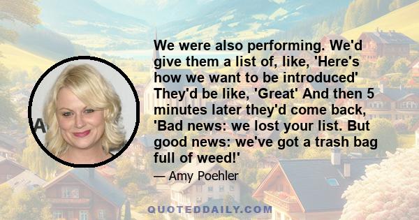 We were also performing. We'd give them a list of, like, 'Here's how we want to be introduced' They'd be like, 'Great' And then 5 minutes later they'd come back, 'Bad news: we lost your list. But good news: we've got a