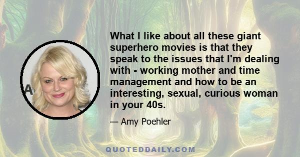 What I like about all these giant superhero movies is that they speak to the issues that I'm dealing with - working mother and time management and how to be an interesting, sexual, curious woman in your 40s.