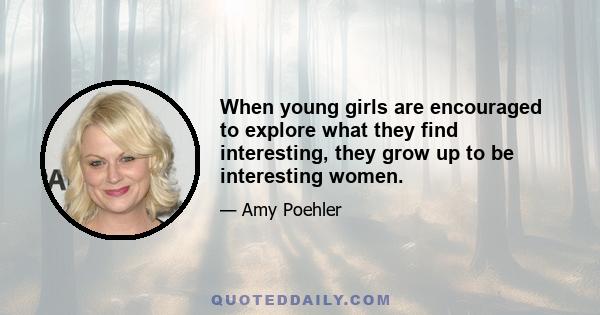 When young girls are encouraged to explore what they find interesting, they grow up to be interesting women.