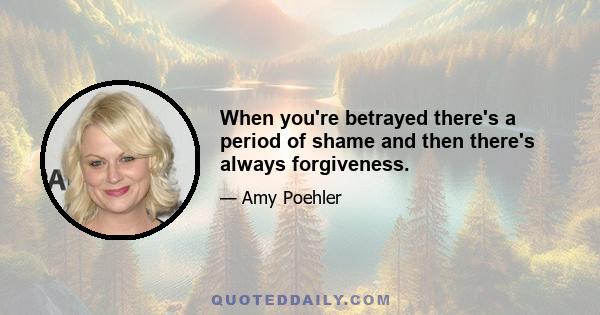 When you're betrayed there's a period of shame and then there's always forgiveness.