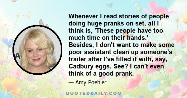 Whenever I read stories of people doing huge pranks on set, all I think is, 'These people have too much time on their hands.' Besides, I don't want to make some poor assistant clean up someone's trailer after I've