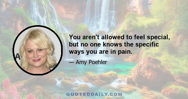 You aren't allowed to feel special, but no one knows the specific ways you are in pain.