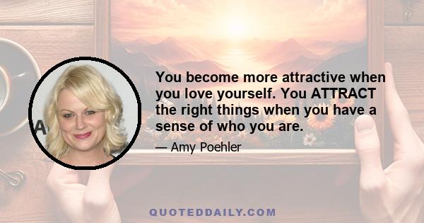 You become more attractive when you love yourself. You ATTRACT the right things when you have a sense of who you are.