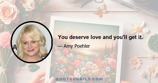 You deserve love and you'll get it.