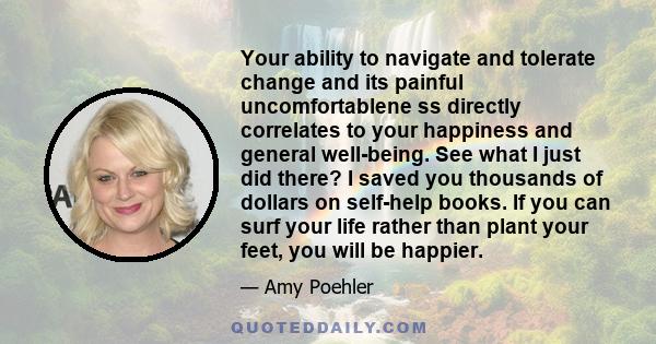 Your ability to navigate and tolerate change and its painful uncomfortablene ss directly correlates to your happiness and general well-being. See what I just did there? I saved you thousands of dollars on self-help