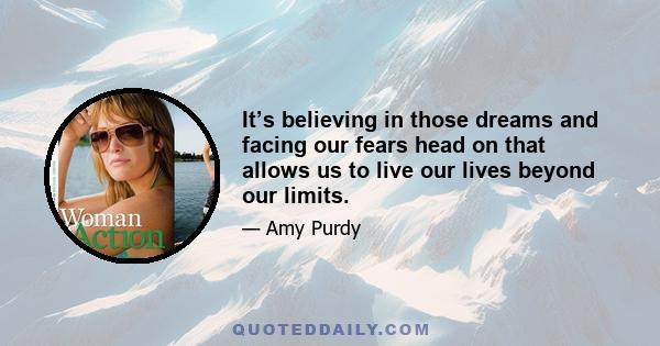 It’s believing in those dreams and facing our fears head on that allows us to live our lives beyond our limits.