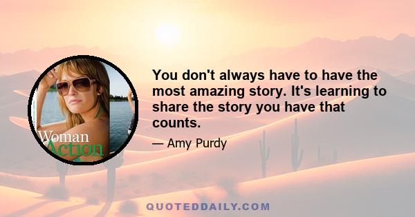 You don't always have to have the most amazing story. It's learning to share the story you have that counts.