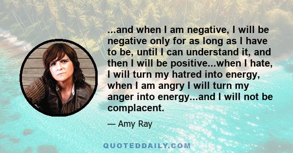 ...and when I am negative, I will be negative only for as long as I have to be, until I can understand it, and then I will be positive...when I hate, I will turn my hatred into energy, when I am angry I will turn my