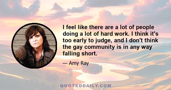 I feel like there are a lot of people doing a lot of hard work. I think it's too early to judge, and I don't think the gay community is in any way falling short.