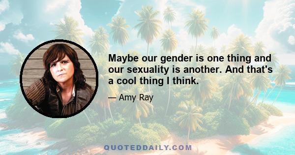 Maybe our gender is one thing and our sexuality is another. And that's a cool thing I think.