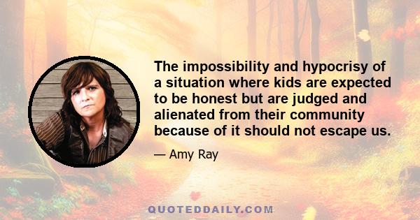 The impossibility and hypocrisy of a situation where kids are expected to be honest but are judged and alienated from their community because of it should not escape us.