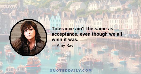 Tolerance ain't the same as acceptance, even though we all wish it was.