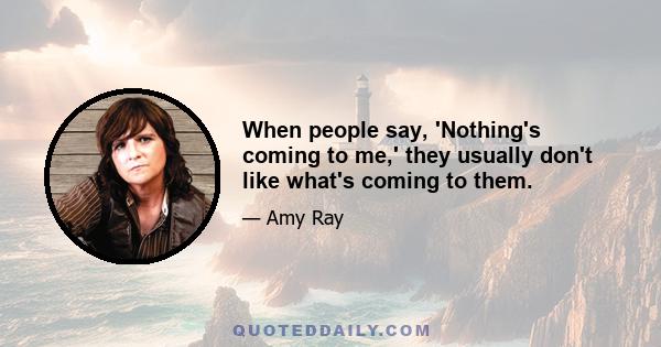 When people say, 'Nothing's coming to me,' they usually don't like what's coming to them.