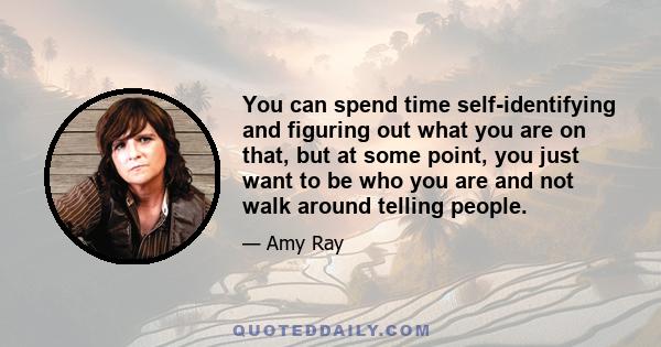 You can spend time self-identifying and figuring out what you are on that, but at some point, you just want to be who you are and not walk around telling people.