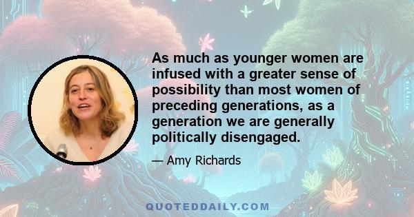 As much as younger women are infused with a greater sense of possibility than most women of preceding generations, as a generation we are generally politically disengaged.