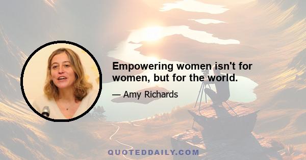 Empowering women isn't for women, but for the world.