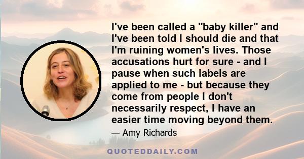 I've been called a baby killer and I've been told I should die and that I'm ruining women's lives. Those accusations hurt for sure - and I pause when such labels are applied to me - but because they come from people I