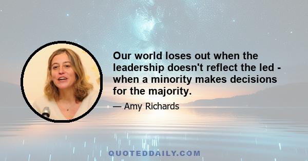 Our world loses out when the leadership doesn't reflect the led - when a minority makes decisions for the majority.