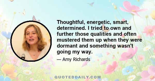 Thoughtful, energetic, smart, determined. I tried to own and further those qualities and often mustered them up when they were dormant and something wasn't going my way.