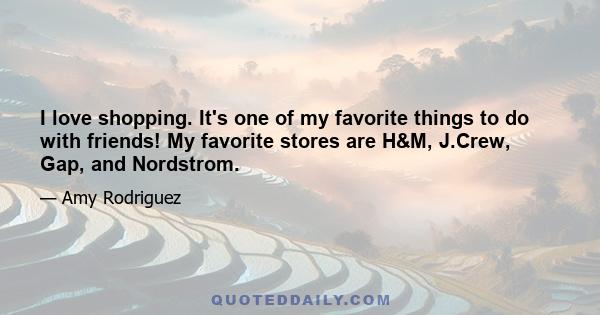 I love shopping. It's one of my favorite things to do with friends! My favorite stores are H&M, J.Crew, Gap, and Nordstrom.