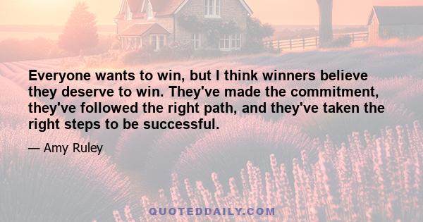 Everyone wants to win, but I think winners believe they deserve to win. They've made the commitment, they've followed the right path, and they've taken the right steps to be successful.