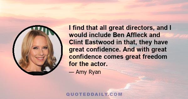 I find that all great directors, and I would include Ben Affleck and Clint Eastwood in that, they have great confidence. And with great confidence comes great freedom for the actor.