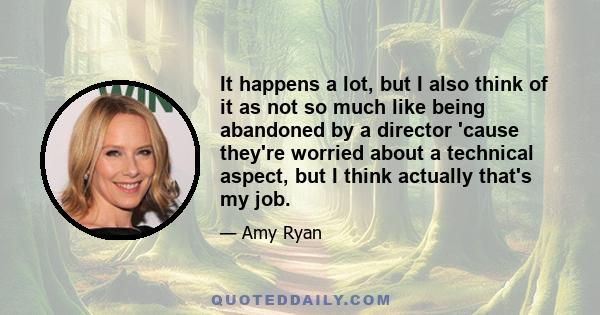 It happens a lot, but I also think of it as not so much like being abandoned by a director 'cause they're worried about a technical aspect, but I think actually that's my job.