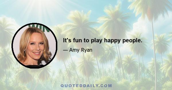 It's fun to play happy people.