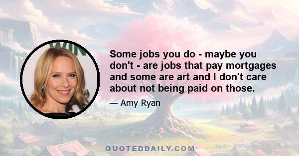 Some jobs you do - maybe you don't - are jobs that pay mortgages and some are art and I don't care about not being paid on those.