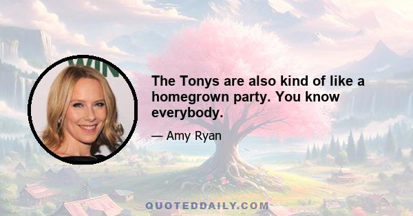 The Tonys are also kind of like a homegrown party. You know everybody.